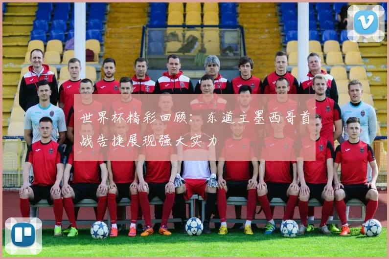 世界杯精彩回顾：东道主墨西哥首战告捷展现强大实力