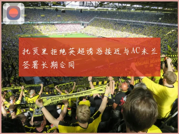 托莫里拒绝英超诱惑接近与AC米兰签署长期合同