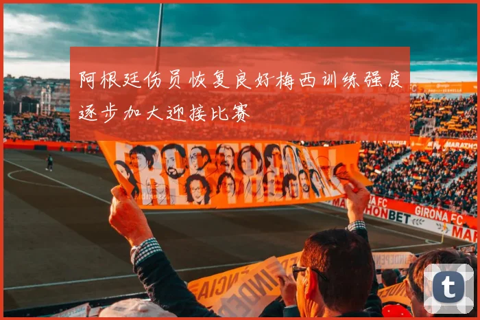 阿根廷伤员恢复良好梅西训练强度逐步加大迎接比赛