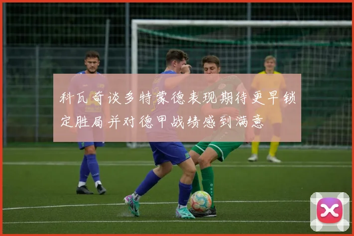 科瓦奇谈多特蒙德表现期待更早锁定胜局并对德甲战绩感到满意