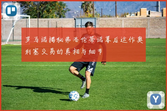 罗马诺揭秘弗洛伦蒂诺幕后运作奥利塞交易的真相与细节