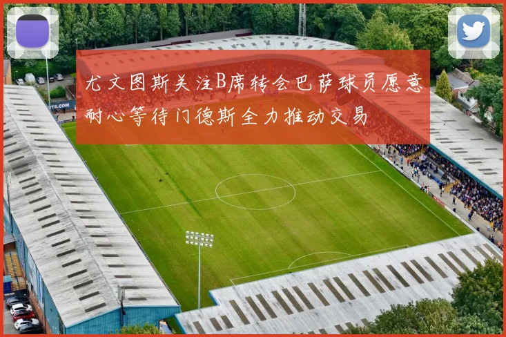 尤文图斯关注B席转会巴萨球员愿意耐心等待门德斯全力推动交易