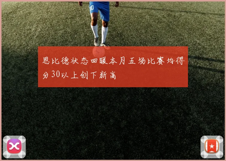 恩比德状态回暖本月五场比赛均得分30以上创下新高