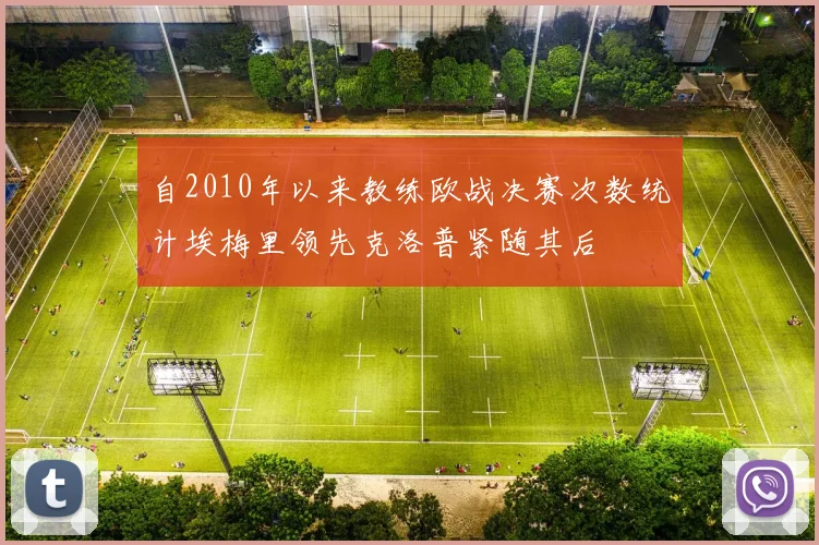 自2010年以来教练欧战决赛次数统计埃梅里领先克洛普紧随其后