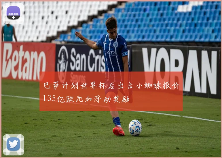 巴萨计划世界杯后出击小蜘蛛报价135亿欧元加浮动奖励