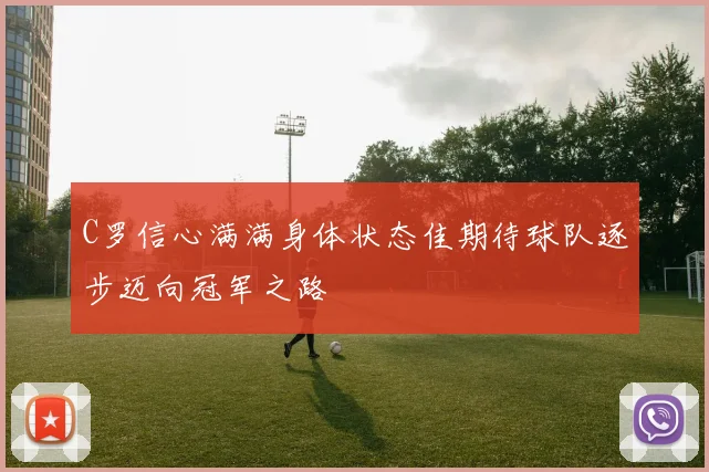C罗信心满满身体状态佳期待球队逐步迈向冠军之路