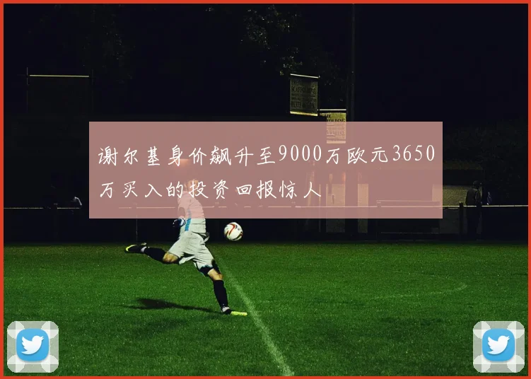 谢尔基身价飙升至9000万欧元3650万买入的投资回报惊人