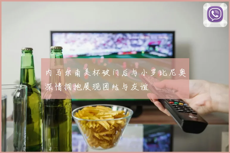 内马尔南美杯破门后与小罗比尼奥深情拥抱展现团结与友谊