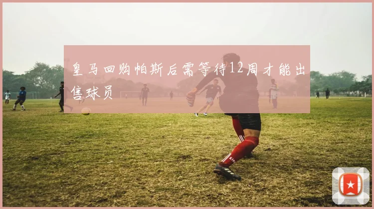 皇马回购帕斯后需等待12周才能出售球员
