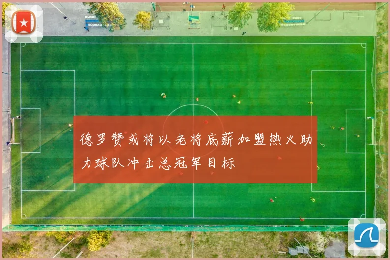 德罗赞或将以老将底薪加盟热火助力球队冲击总冠军目标