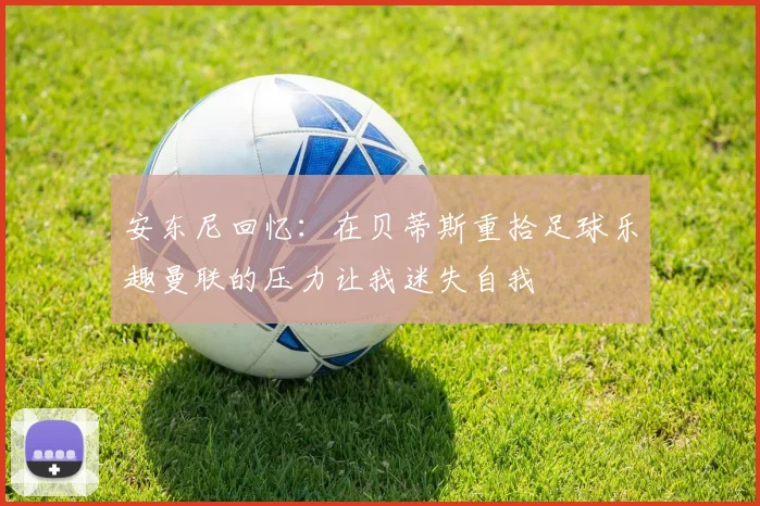 安东尼回忆：在贝蒂斯重拾足球乐趣曼联的压力让我迷失自我