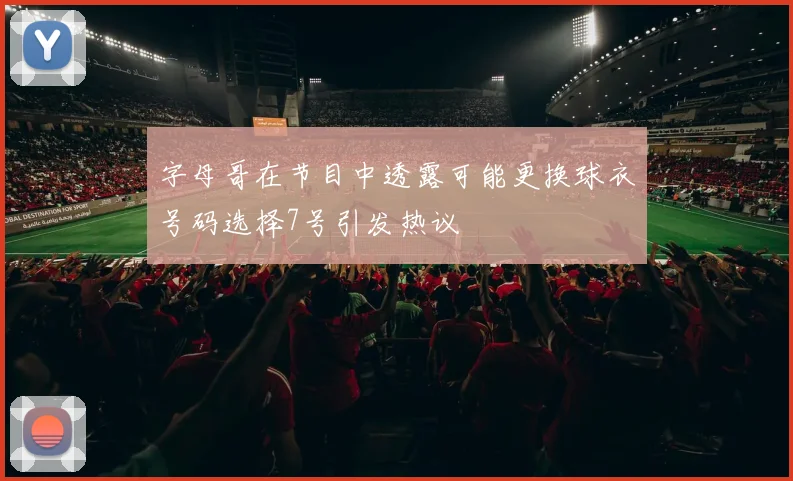 字母哥在节目中透露可能更换球衣号码选择7号引发热议