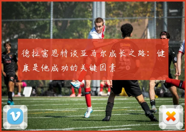 德拉富恩特谈亚马尔成长之路：健康是他成功的关键因素