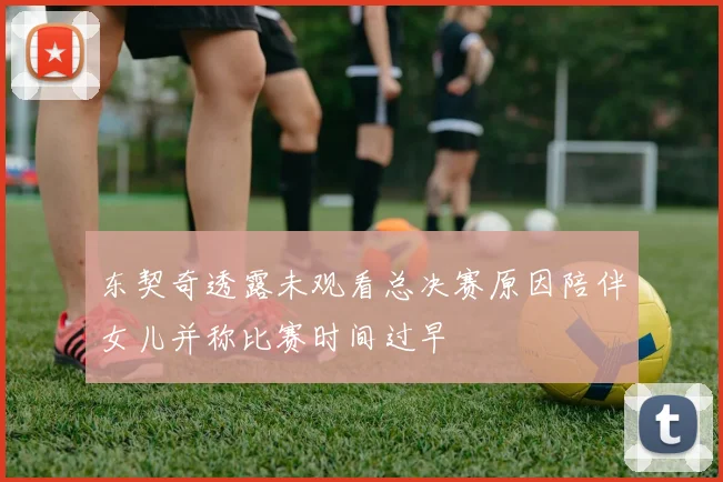 东契奇透露未观看总决赛原因陪伴女儿并称比赛时间过早