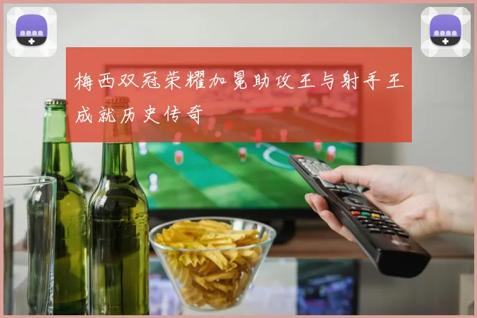 梅西双冠荣耀加冕助攻王与射手王成就历史传奇