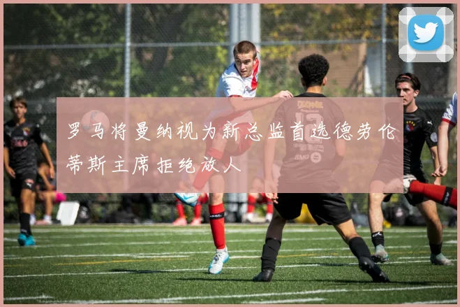 罗马将曼纳视为新总监首选德劳伦蒂斯主席拒绝放人