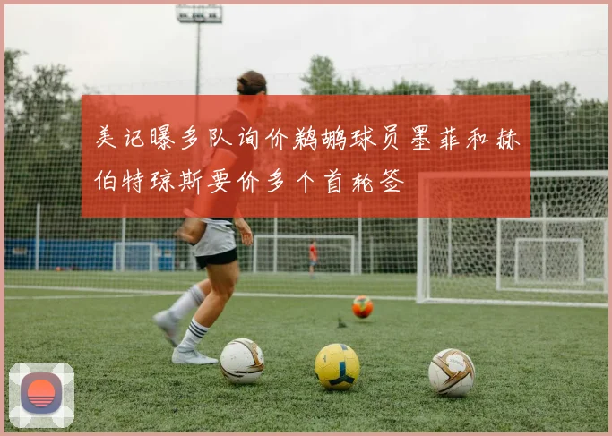 美记曝多队询价鹈鹕球员墨菲和赫伯特琼斯要价多个首轮签