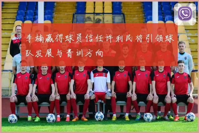 李楠赢得球员信任许利民将引领球队发展与青训方向