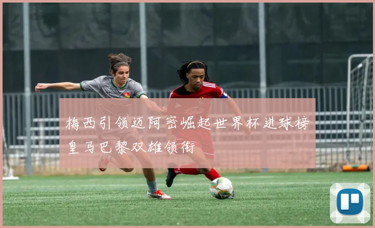 梅西引领迈阿密崛起世界杯进球榜皇马巴黎双雄领衔