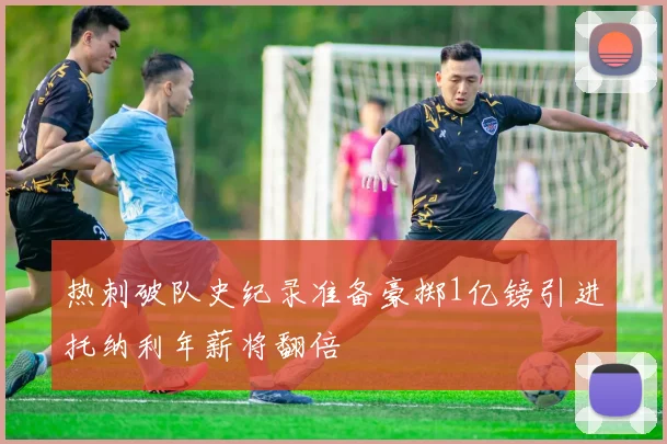 热刺破队史纪录准备豪掷1亿镑引进托纳利年薪将翻倍