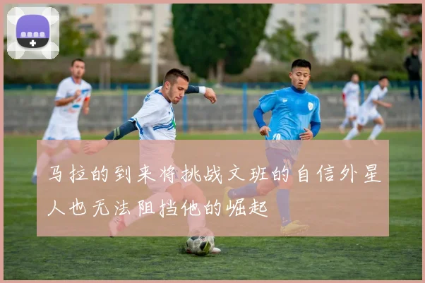 马拉的到来将挑战文班的自信外星人也无法阻挡他的崛起