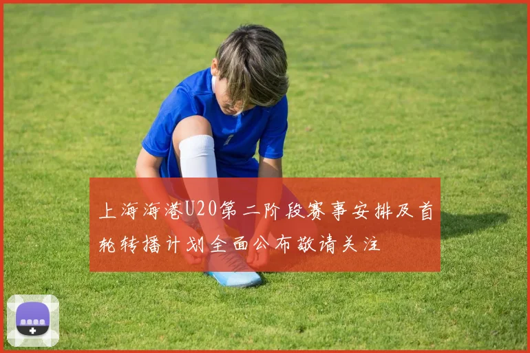 上海海港U20第二阶段赛事安排及首轮转播计划全面公布敬请关注