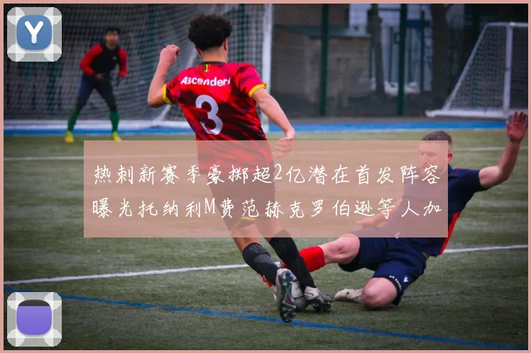 热刺新赛季豪掷超2亿潜在首发阵容曝光托纳利M费范赫克罗伯逊等人加盟