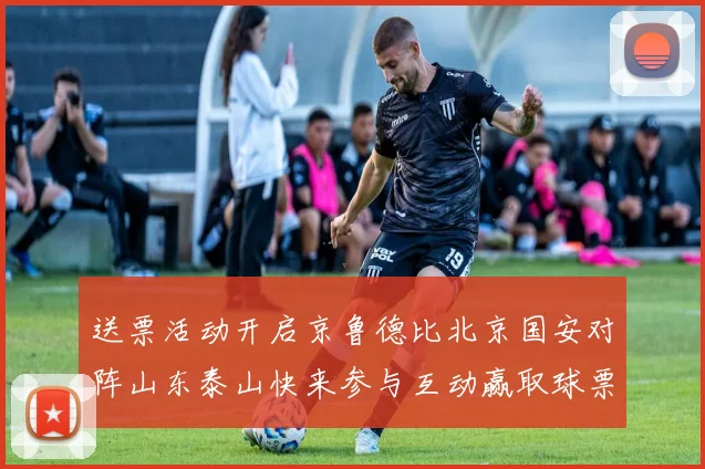 送票活动开启京鲁德比北京国安对阵山东泰山快来参与互动赢取球票