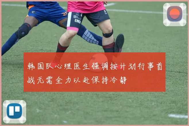 韩国队心理医生强调按计划行事首战无需全力以赴保持冷静